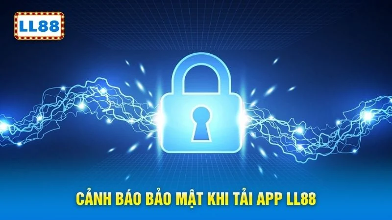 Cảnh báo bảo mật khi tải app LL88
